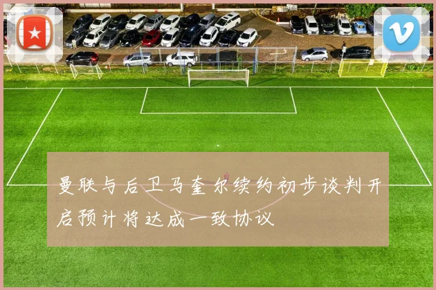 曼联与后卫马奎尔续约初步谈判开启预计将达成一致协议