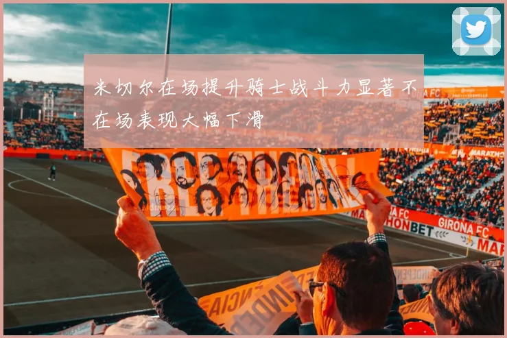 米切尔在场提升骑士战斗力显著不在场表现大幅下滑