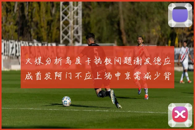 火媒分析乌度卡执教问题谢泼德应成首发阿门不应上场申京需减少背打次数