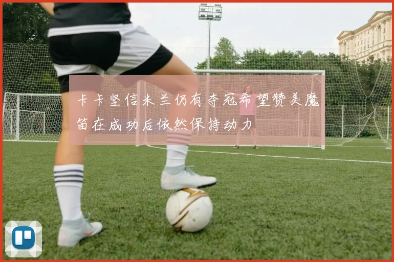 卡卡坚信米兰仍有夺冠希望赞美魔笛在成功后依然保持动力