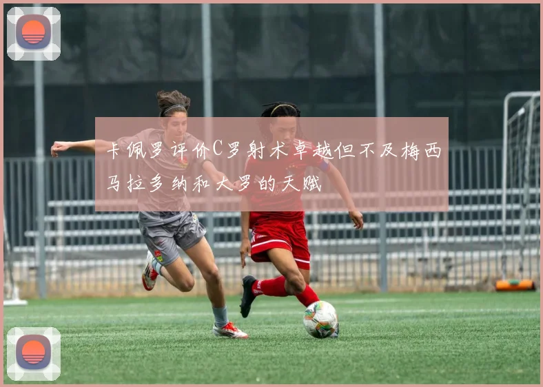 卡佩罗评价C罗射术卓越但不及梅西马拉多纳和大罗的天赋