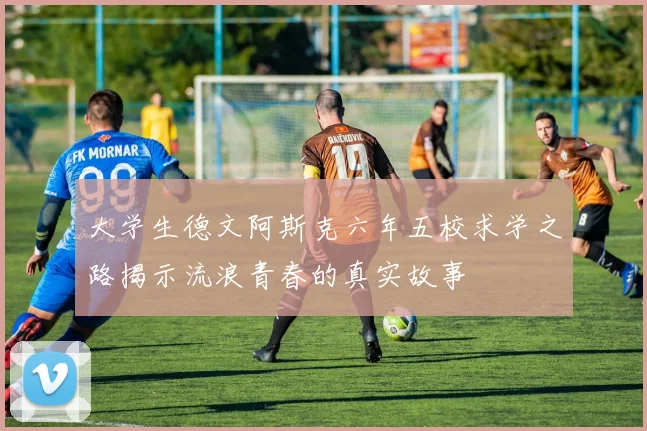 大学生德文阿斯克六年五校求学之路揭示流浪青春的真实故事