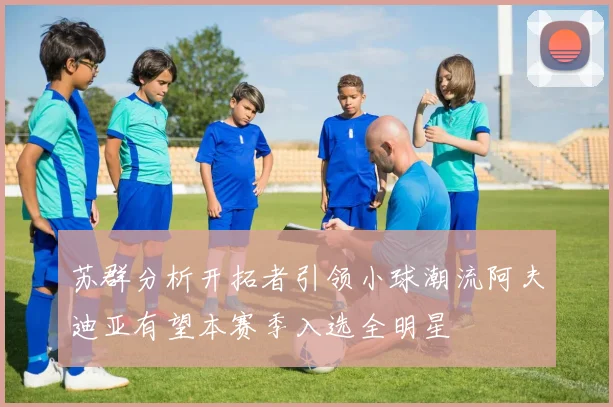 苏群分析开拓者引领小球潮流阿夫迪亚有望本赛季入选全明星