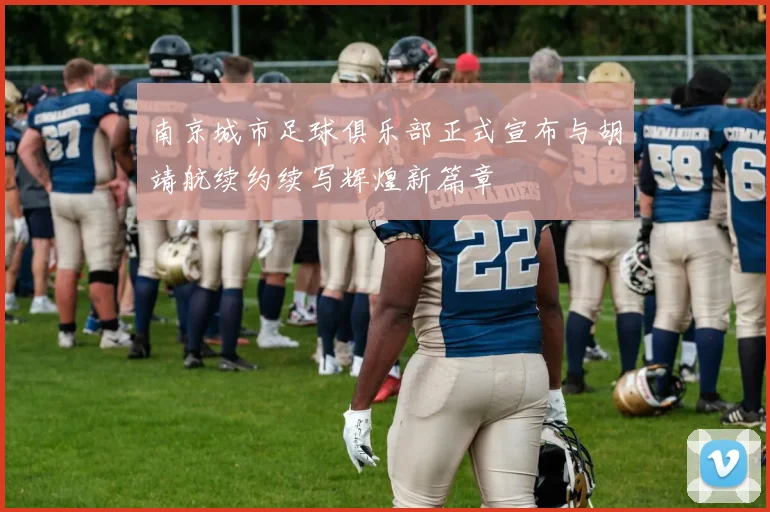 南京城市足球俱乐部正式宣布与胡靖航续约续写辉煌新篇章