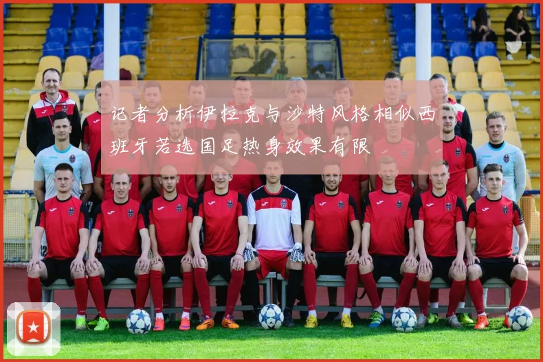 记者分析伊拉克与沙特风格相似西班牙若选国足热身效果有限