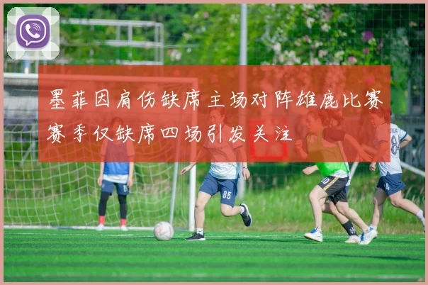 墨菲因肩伤缺席主场对阵雄鹿比赛赛季仅缺席四场引发关注