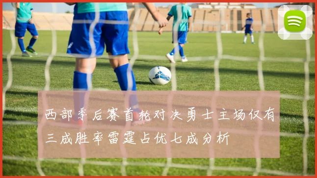 西部季后赛首轮对决勇士主场仅有三成胜率雷霆占优七成分析