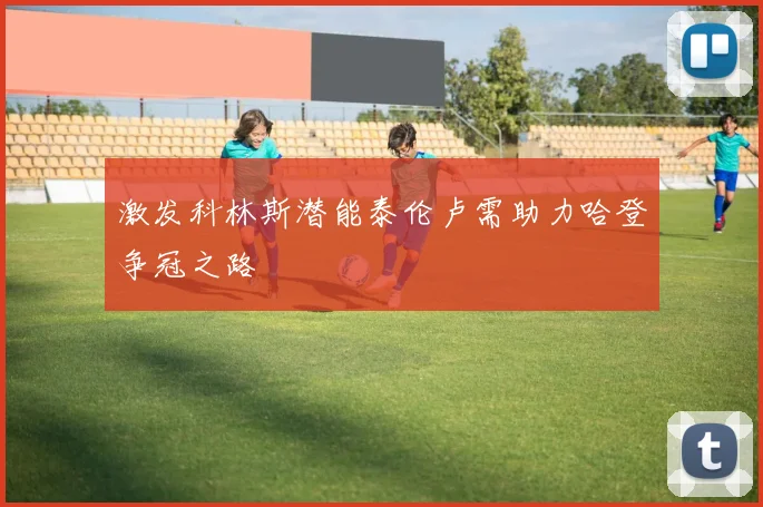 激发科林斯潜能泰伦卢需助力哈登争冠之路