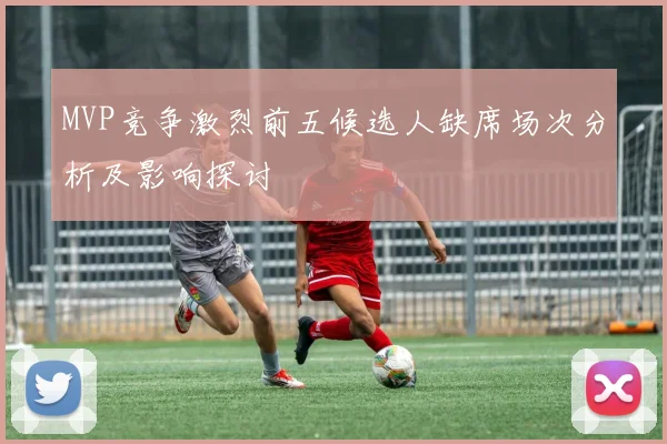 MVP竞争激烈前五候选人缺席场次分析及影响探讨