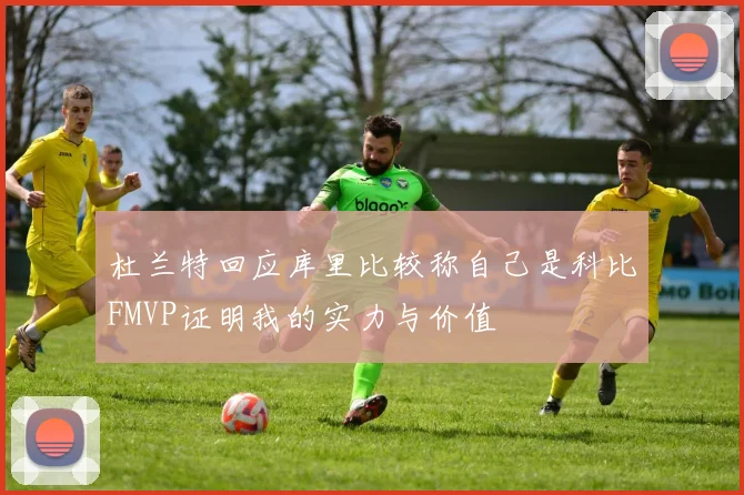 杜兰特回应库里比较称自己是科比FMVP证明我的实力与价值