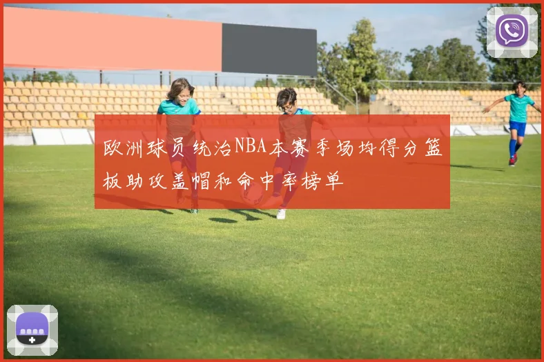 欧洲球员统治NBA本赛季场均得分篮板助攻盖帽和命中率榜单