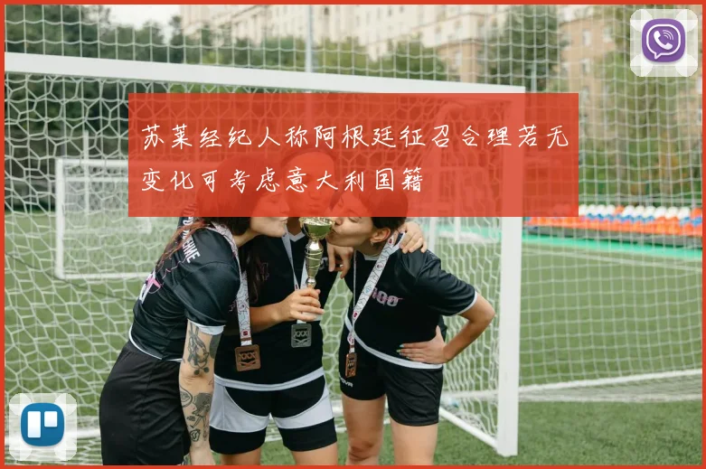 苏莱经纪人称阿根廷征召合理若无变化可考虑意大利国籍