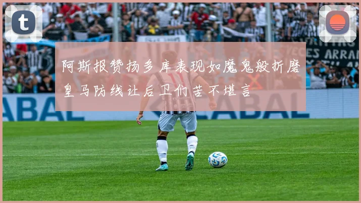 阿斯报赞扬多库表现如魔鬼般折磨皇马防线让后卫们苦不堪言