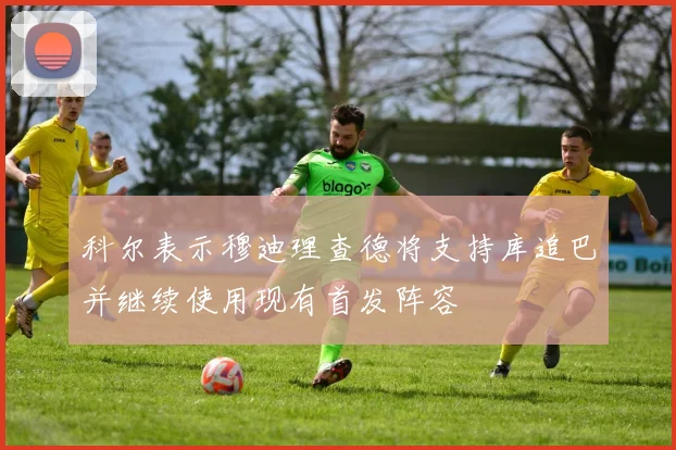 科尔表示穆迪理查德将支持库追巴并继续使用现有首发阵容