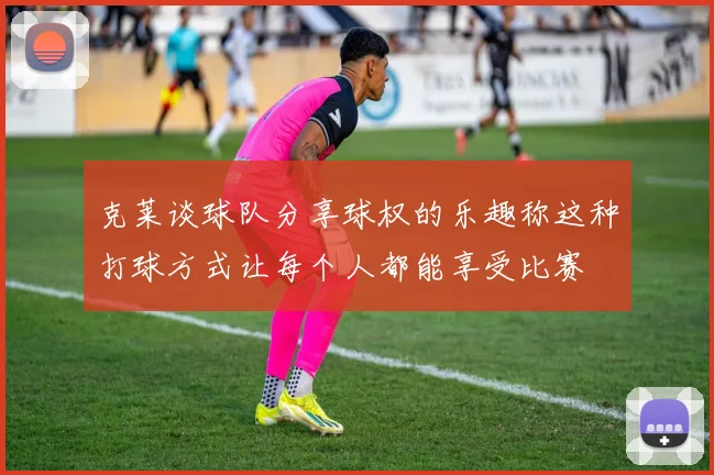 克莱谈球队分享球权的乐趣称这种打球方式让每个人都能享受比赛