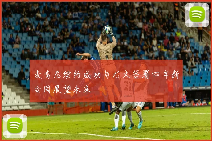 麦肯尼续约成功与尤文签署四年新合同展望未来