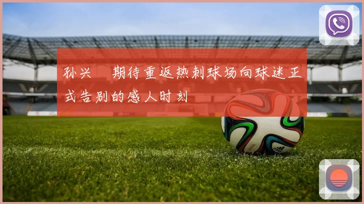 孙兴慜期待重返热刺球场向球迷正式告别的感人时刻