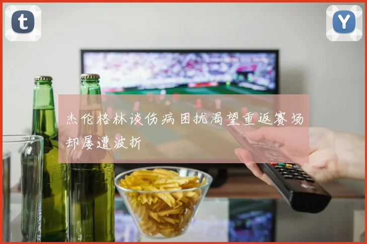 杰伦格林谈伤病困扰渴望重返赛场却屡遭波折