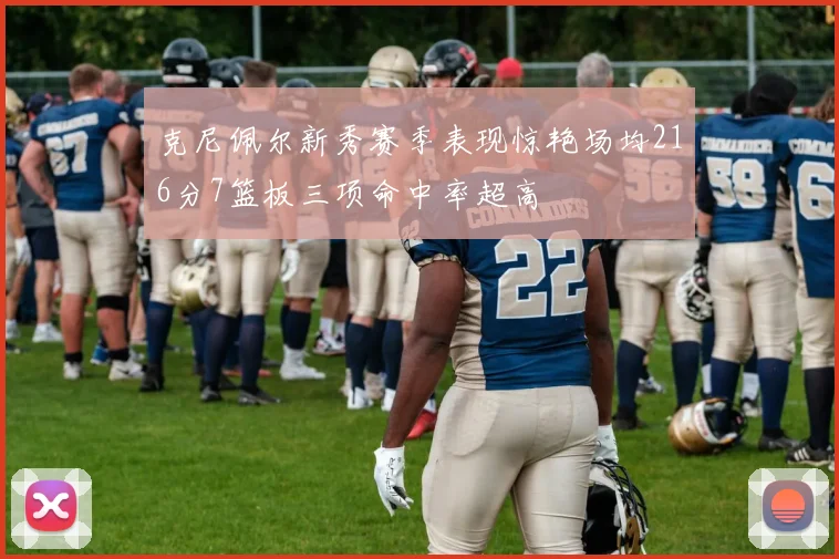 克尼佩尔新秀赛季表现惊艳场均216分7篮板三项命中率超高