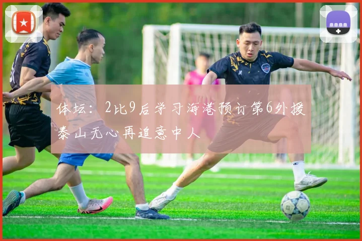 体坛：2比9后学习海港预订第6外援泰山无心再追意中人