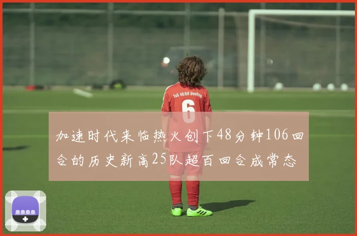 加速时代来临热火创下48分钟106回合的历史新高25队超百回合成常态