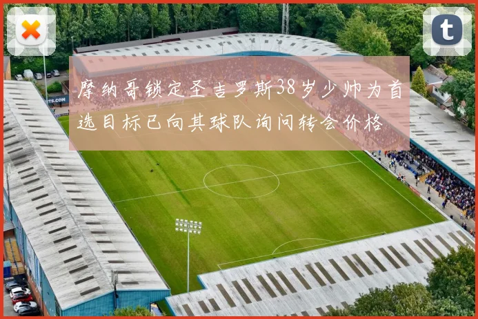 摩纳哥锁定圣吉罗斯38岁少帅为首选目标已向其球队询问转会价格