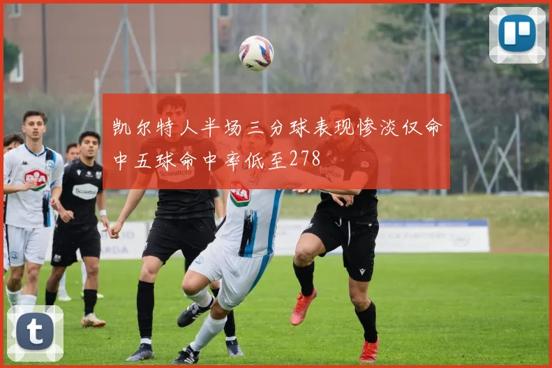 凯尔特人半场三分球表现惨淡仅命中五球命中率低至278