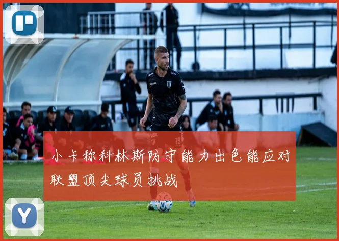 小卡称科林斯防守能力出色能应对联盟顶尖球员挑战