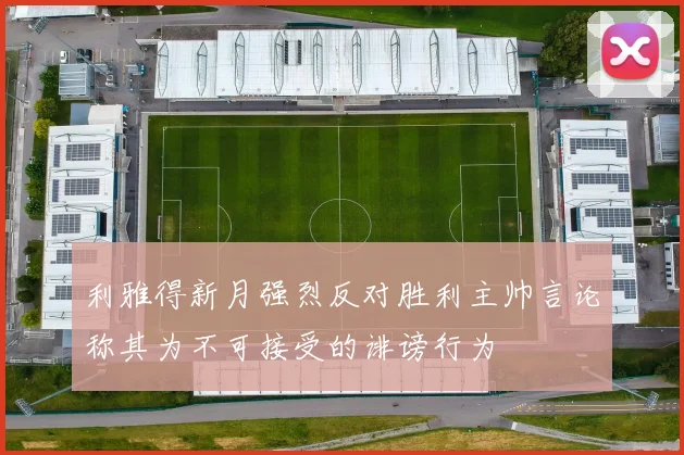 利雅得新月强烈反对胜利主帅言论称其为不可接受的诽谤行为