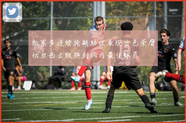 凯塞多连续抢断助攻表现出色荣膺切尔西击败热刺队内最佳球员