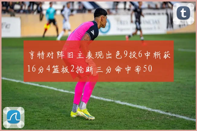 亨特对阵旧主表现出色9投6中斩获16分4篮板2抢断三分命中率50